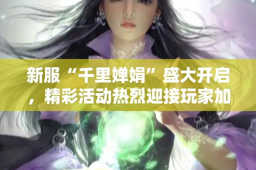新服“千里婵娟”盛大开启，精彩活动热烈迎接玩家加入