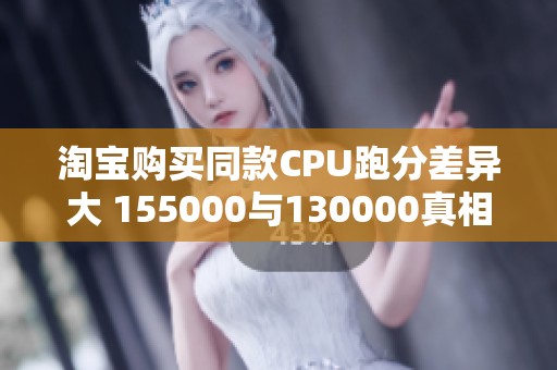 淘宝购买同款CPU跑分差异大 155000与130000真相揭晓