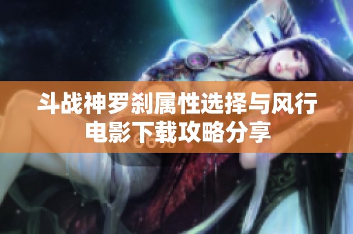 斗战神罗刹属性选择与风行电影下载攻略分享