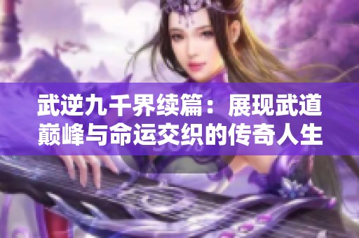 武逆九千界续篇：展现武道巅峰与命运交织的传奇人生