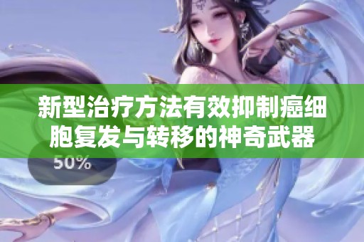 新型治疗方法有效抑制癌细胞复发与转移的神奇武器