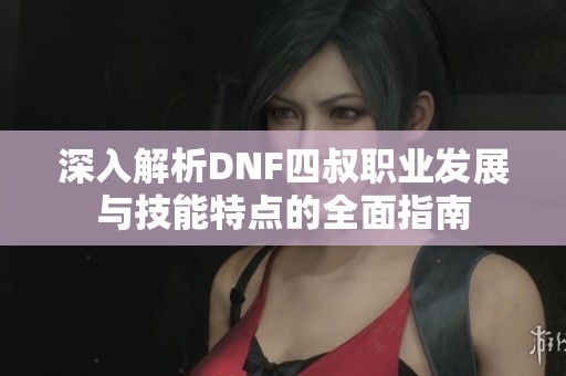 深入解析DNF四叔职业发展与技能特点的全面指南