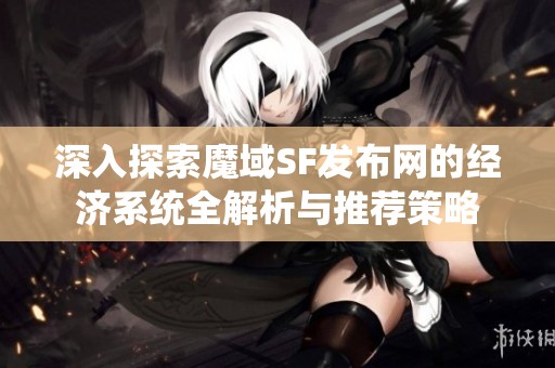 深入探索魔域SF发布网的经济系统全解析与推荐策略