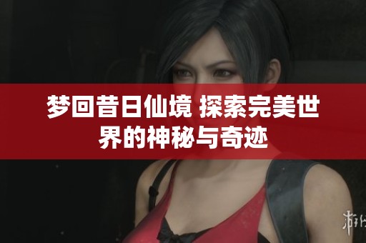 梦回昔日仙境 探索完美世界的神秘与奇迹