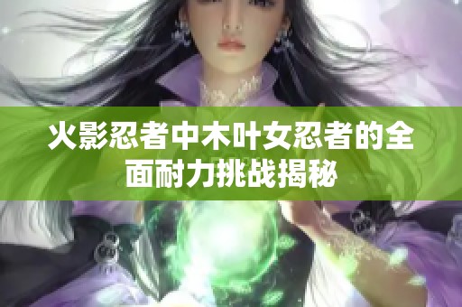 火影忍者中木叶女忍者的全面耐力挑战揭秘