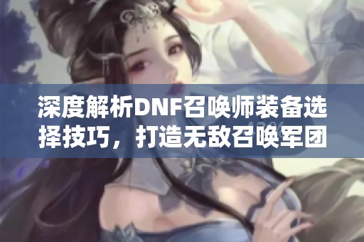 深度解析DNF召唤师装备选择技巧，打造无敌召唤军团攻略