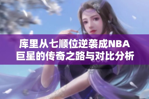 库里从七顺位逆袭成NBA巨星的传奇之路与对比分析
