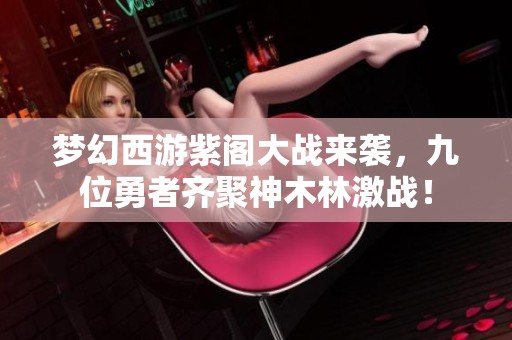 梦幻西游紫阁大战来袭，九位勇者齐聚神木林激战！