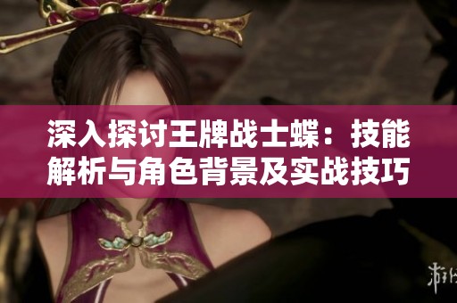 深入探讨王牌战士蝶：技能解析与角色背景及实战技巧全指南