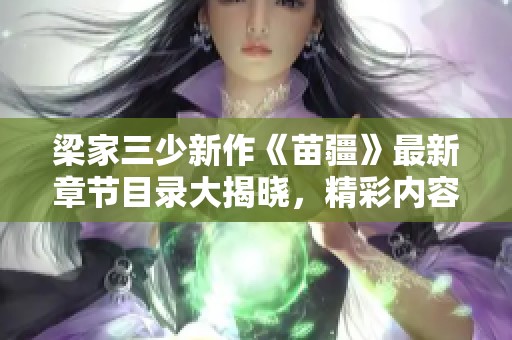 梁家三少新作《苗疆》最新章节目录大揭晓，精彩内容不容错过！
