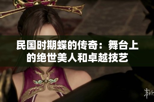 民国时期蝶的传奇：舞台上的绝世美人和卓越技艺