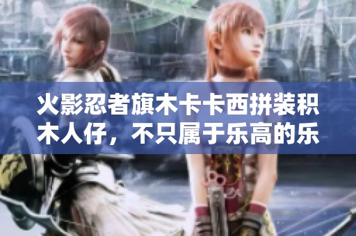 火影忍者旗木卡卡西拼装积木人仔，不只属于乐高的乐趣