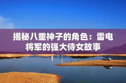 揭秘八重神子的角色：雷电将军的强大侍女故事