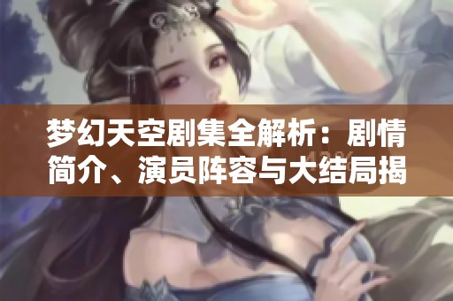 梦幻天空剧集全解析：剧情简介、演员阵容与大结局揭秘
