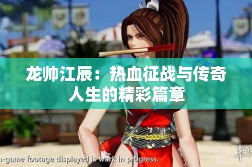 龙帅江辰：热血征战与传奇人生的精彩篇章