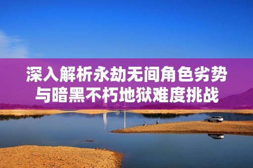 深入解析永劫无间角色劣势与暗黑不朽地狱难度挑战