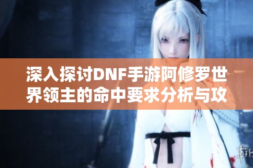 深入探讨DNF手游阿修罗世界领主的命中要求分析与攻略