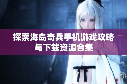 探索海岛奇兵手机游戏攻略与下载资源合集