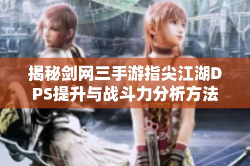 揭秘剑网三手游指尖江湖DPS提升与战斗力分析方法