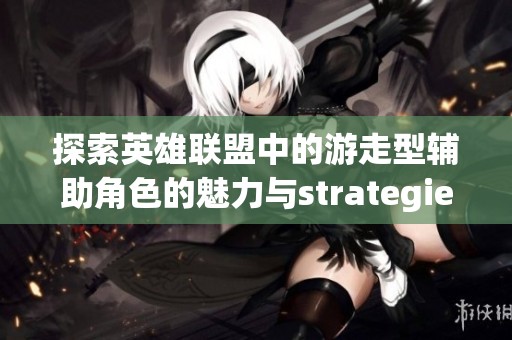 探索英雄联盟中的游走型辅助角色的魅力与strategies