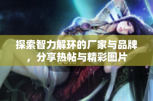 探索智力解环的厂家与品牌，分享热帖与精彩图片