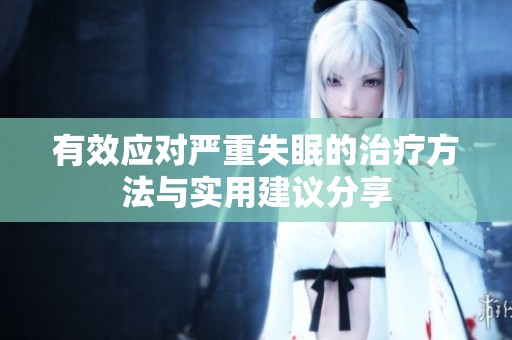 有效应对严重失眠的治疗方法与实用建议分享