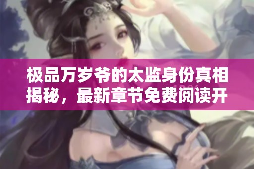 极品万岁爷的太监身份真相揭秘，最新章节免费阅读开启精彩新篇