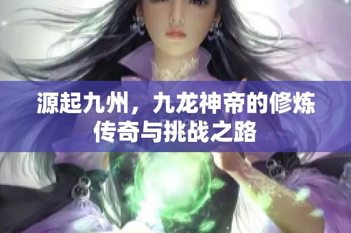 源起九州，九龙神帝的修炼传奇与挑战之路