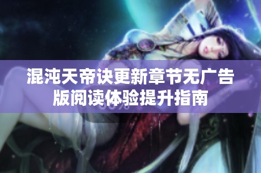 混沌天帝诀更新章节无广告版阅读体验提升指南