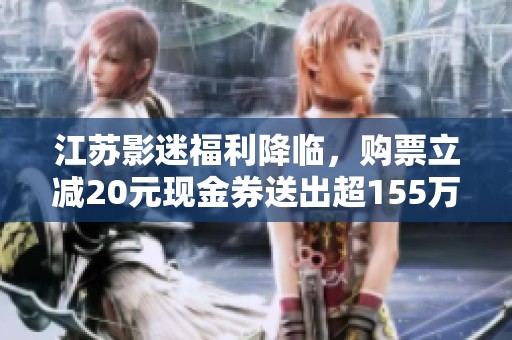 江苏影迷福利降临，购票立减20元现金券送出超155万元