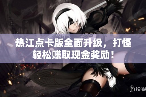 热江点卡版全面升级，打怪轻松赚取现金奖励！