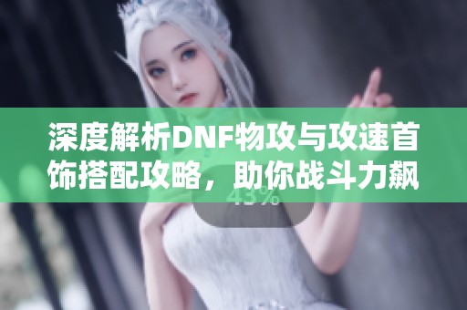 深度解析DNF物攻与攻速首饰搭配攻略，助你战斗力飙升
