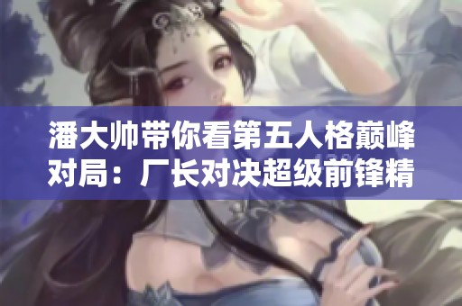 潘大帅带你看第五人格巅峰对局：厂长对决超级前锋精彩瞬间