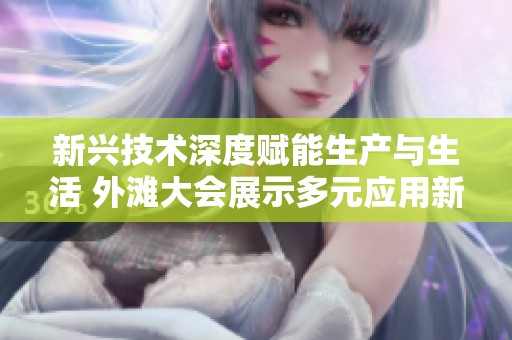 新兴技术深度赋能生产与生活 外滩大会展示多元应用新趋势