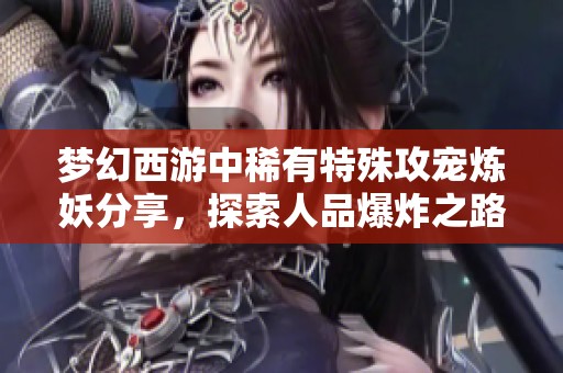 梦幻西游中稀有特殊攻宠炼妖分享，探索人品爆炸之路