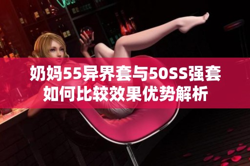 奶妈55异界套与50SS强套如何比较效果优势解析