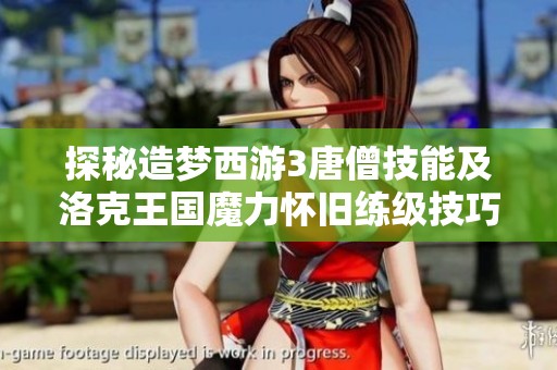 探秘造梦西游3唐僧技能及洛克王国魔力怀旧练级技巧分享