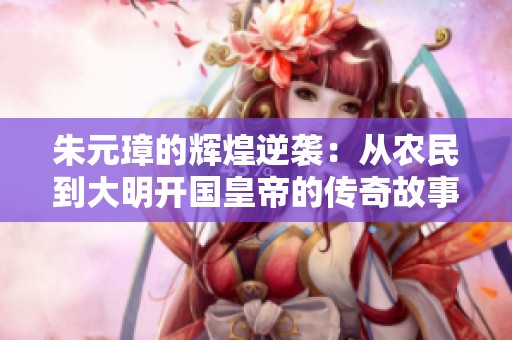 朱元璋的辉煌逆袭：从农民到大明开国皇帝的传奇故事