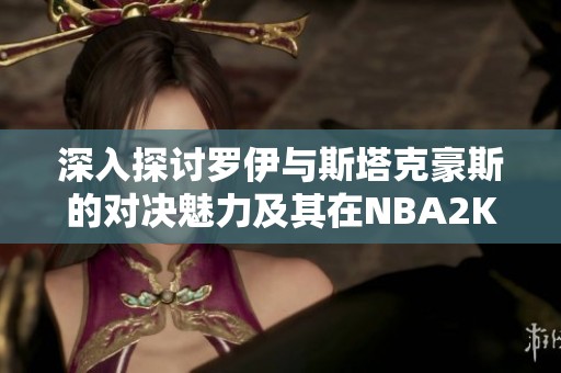 深入探讨罗伊与斯塔克豪斯的对决魅力及其在NBA2KOL2中的表现