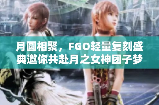 月圆相聚，FGO轻量复刻盛典邀你共赴月之女神团子梦境之旅