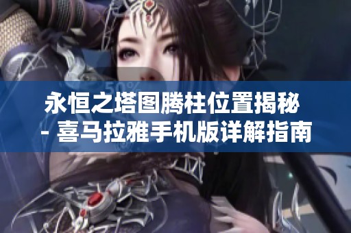 永恒之塔图腾柱位置揭秘 - 喜马拉雅手机版详解指南