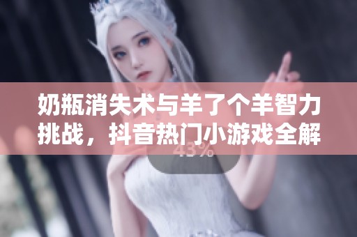 奶瓶消失术与羊了个羊智力挑战，抖音热门小游戏全解析