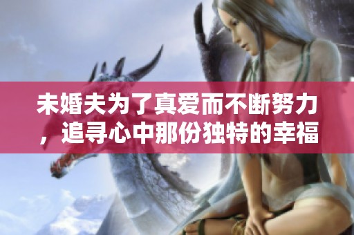 未婚夫为了真爱而不断努力，追寻心中那份独特的幸福
