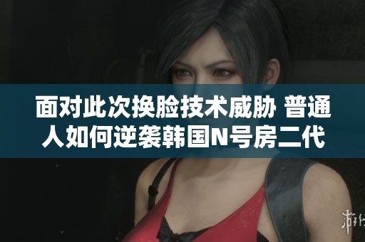 面对此次换脸技术威胁 普通人如何逆袭韩国N号房二代？