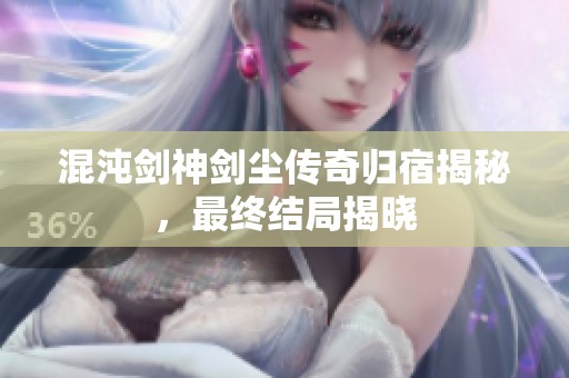 混沌剑神剑尘传奇归宿揭秘，最终结局揭晓