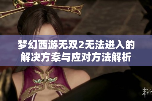 梦幻西游无双2无法进入的解决方案与应对方法解析