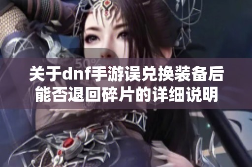 关于dnf手游误兑换装备后能否退回碎片的详细说明