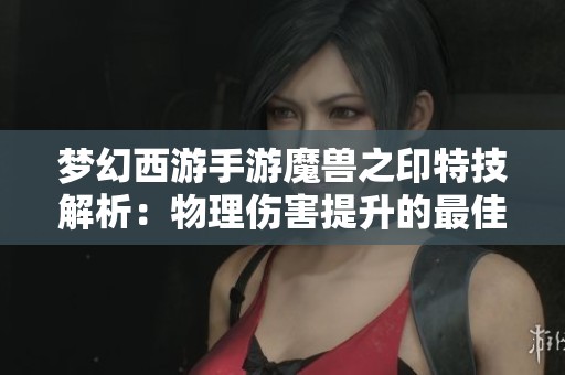 梦幻西游手游魔兽之印特技解析：物理伤害提升的最佳选择