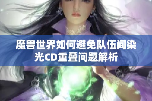 魔兽世界如何避免队伍间染光CD重叠问题解析