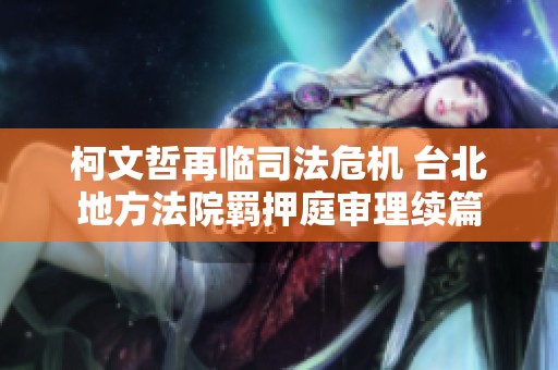 柯文哲再临司法危机 台北地方法院羁押庭审理续篇